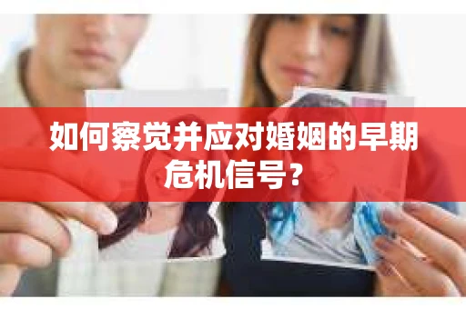 如何察觉并应对婚姻的早期危机信号? 如何察觉并应对婚姻的早期危机信号?