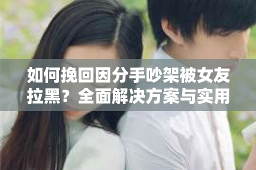 如何挽回因分手吵架被女友拉黑？全面解决方案与实用建议