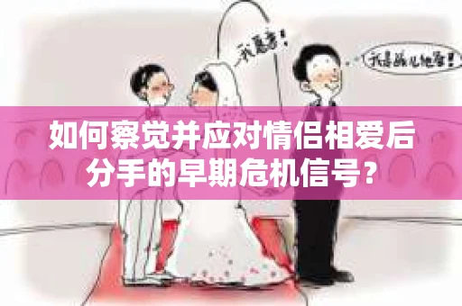 如何察觉并应对情侣相爱后分手的早期危机信号？