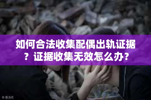 如何合法收集配偶出轨证据？证据收集无效怎么办？