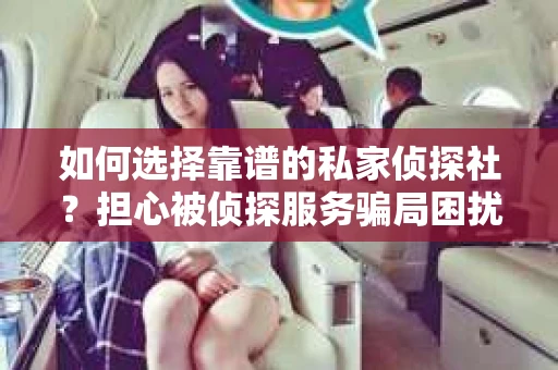 如何选择靠谱的私家侦探社?担心被侦探服务骗局困扰怎么办? 如何选择靠谱的私家侦探社?担心被侦探服务骗局困扰怎么办?
