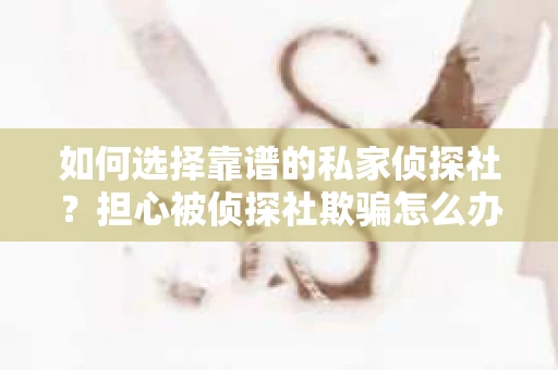 如何选择靠谱的私家侦探社?担心被侦探社欺骗怎么办? 如何选择靠谱的私家侦探社?担心被侦探社欺骗怎么办?