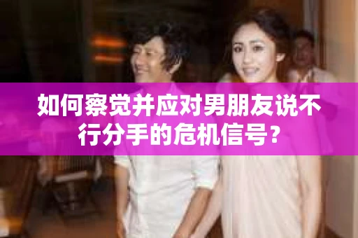 如何察觉并应对男朋友说不行分手的危机信号？