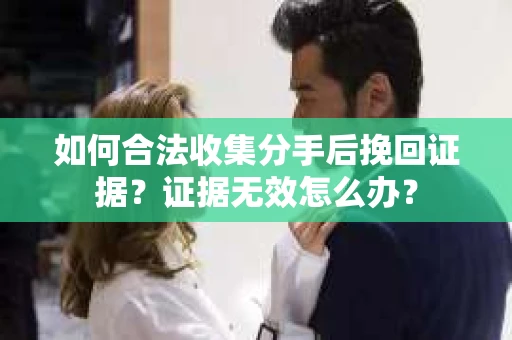如何合法收集分手后挽回证据？证据无效怎么办？