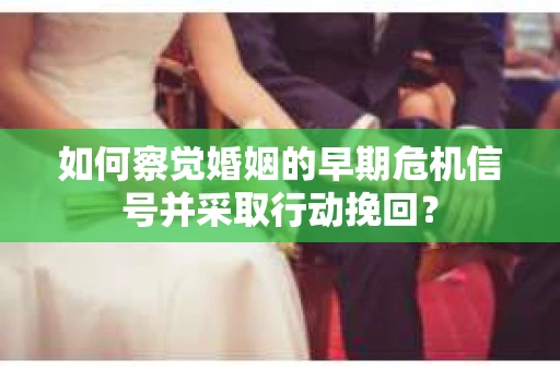 如何察觉婚姻的早期危机信号并采取行动挽回？