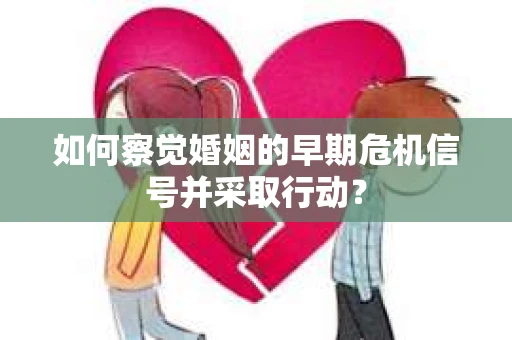如何察觉婚姻的早期危机信号并采取行动? 如何察觉婚姻的早期危机信号并采取行动?