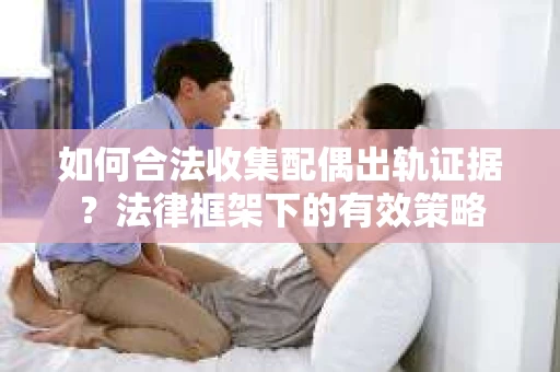 如何合法收集配偶出轨证据？法律框架下的有效策略