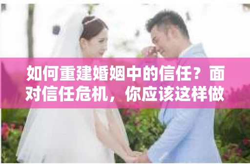 如何重建婚姻中的信任？面对信任危机，你应该这样做