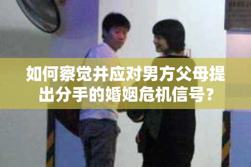 如何察觉并应对男方父母提出分手的婚姻危机信号？