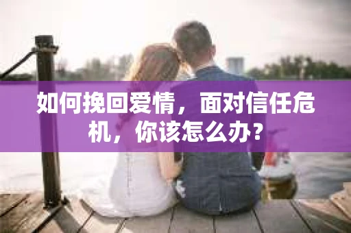 如何挽回爱情，面对信任危机，你该怎么办？