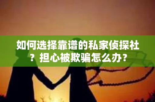如何选择靠谱的私家侦探社？担心被欺骗怎么办？