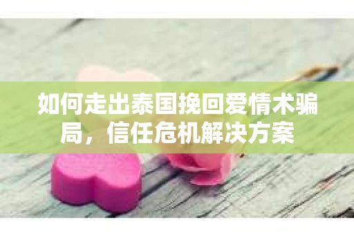 如何走出泰国挽回爱情术骗局，信任危机解决方案