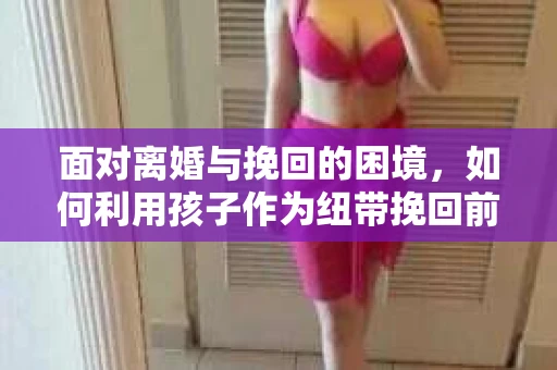 面对离婚与挽回的困境，如何利用孩子作为纽带挽回前夫的技巧？