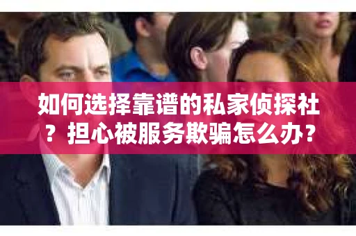 如何选择靠谱的私家侦探社？担心被服务欺骗怎么办？