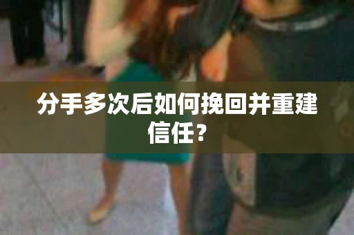 分手多次后如何挽回并重建信任？