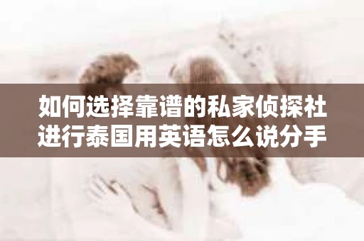 如何选择靠谱的私家侦探社进行泰国用英语怎么说分手挽回服务？