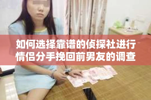 如何选择靠谱的侦探社进行情侣分手挽回前男友的调查？