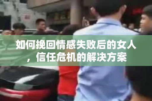 如何挽回情感失败后的女人,信任危机的解决方案 如何挽回情感失败后的女人,信任危机的解决方案