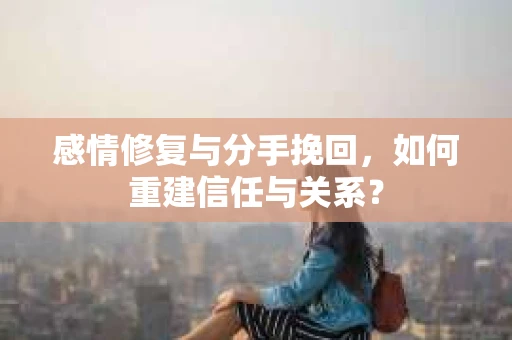 感情修复与分手挽回，如何重建信任与关系？
