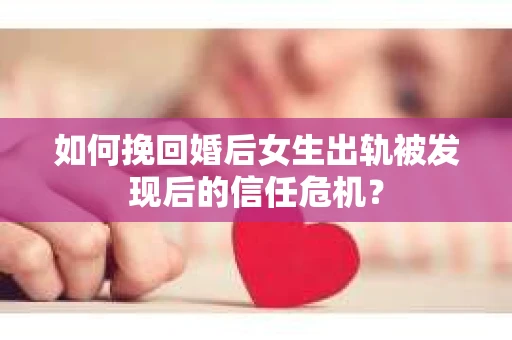 如何挽回婚后女生出轨被发现后的信任危机? 如何挽回婚后女生出轨被发现后的信任危机?