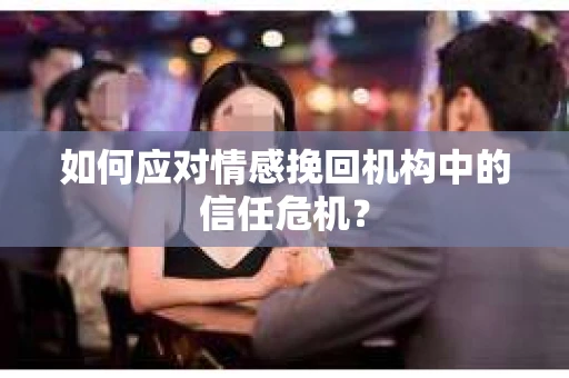 如何应对情感挽回机构中的信任危机？