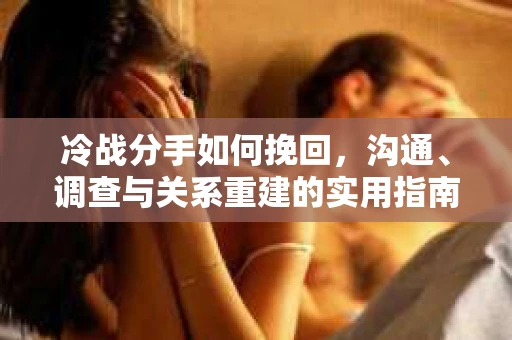 冷战分手如何挽回，沟通、调查与关系重建的实用指南
