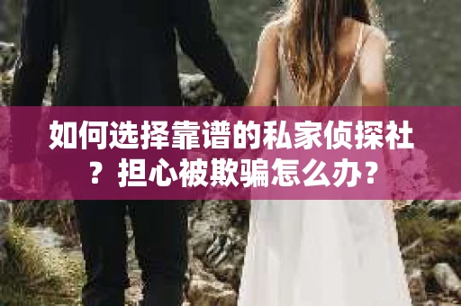 如何选择靠谱的私家侦探社?担心被欺骗怎么办? 如何选择靠谱的私家侦探社?担心被欺骗怎么办?