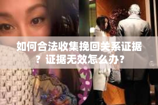 如何合法收集挽回关系证据？证据无效怎么办？