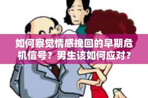 如何察觉情感挽回的早期危机信号？男生该如何应对？