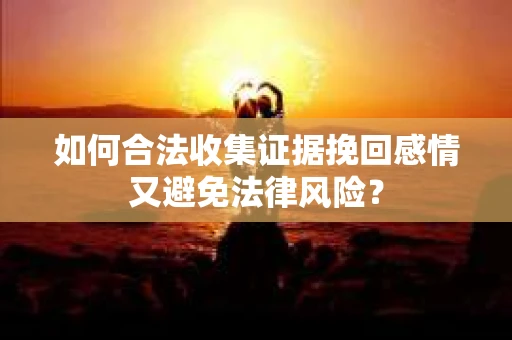 如何合法收集证据挽回感情又避免法律风险？