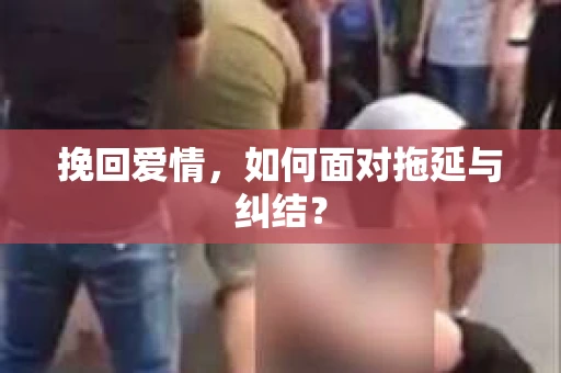 挽回爱情,如何面对拖延与纠结? 挽回爱情,如何面对拖延与纠结?