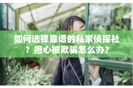 如何选择靠谱的私家侦探社？担心被欺骗怎么办？