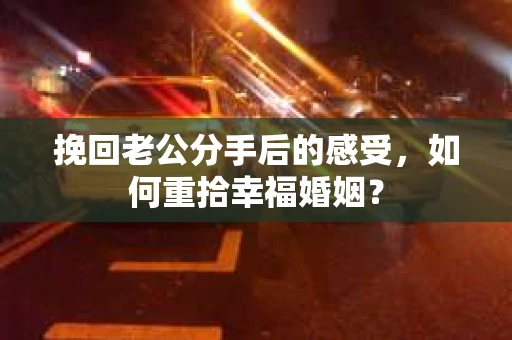 挽回老公分手后的感受，如何重拾幸福婚姻？