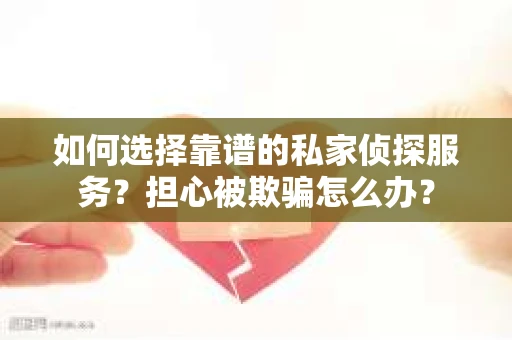 如何选择靠谱的私家侦探服务?担心被欺骗怎么办? 如何选择靠谱的私家侦探服务?担心被欺骗怎么办?