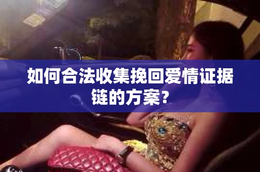如何合法收集挽回爱情证据链的方案？