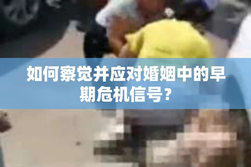 如何察觉并应对婚姻中的早期危机信号？