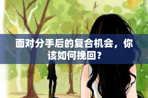 面对分手后的复合机会，你该如何挽回？