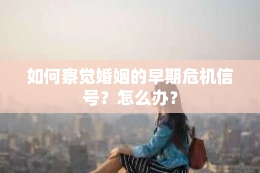 如何察觉婚姻的早期危机信号？怎么办？