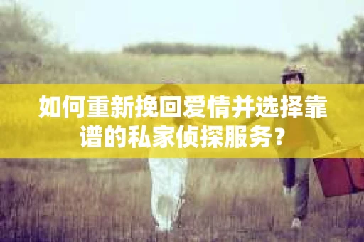 如何重新挽回爱情并选择靠谱的私家侦探服务？