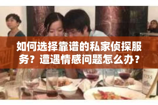 如何选择靠谱的私家侦探服务？遭遇情感问题怎么办？