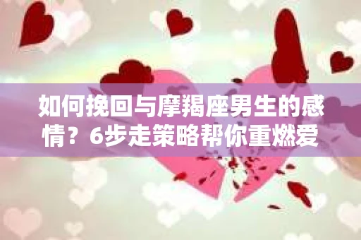 如何挽回与摩羯座男生的感情？6步走策略帮你重燃爱情之火