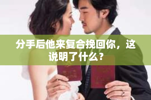 分手后他来复合挽回你，这说明了什么？