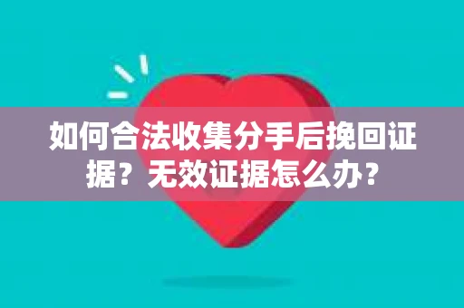 如何合法收集分手后挽回证据？无效证据怎么办？