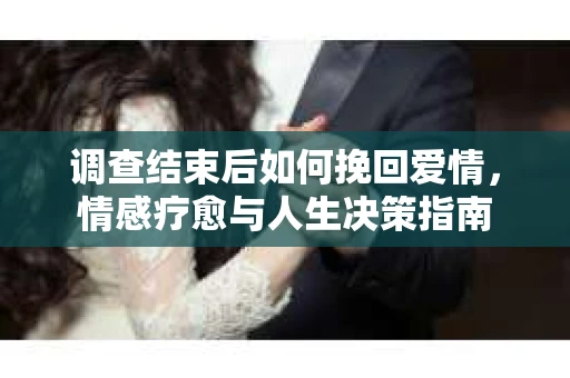 调查结束后如何挽回爱情，情感疗愈与人生决策指南