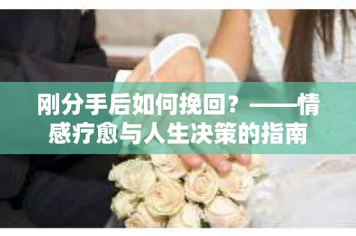 刚分手后如何挽回？——情感疗愈与人生决策的指南