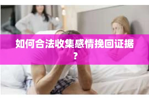如何合法收集感情挽回证据？