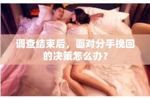 调查结束后，面对分手挽回的决策怎么办？