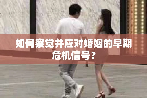 如何察觉并应对婚姻的早期危机信号？