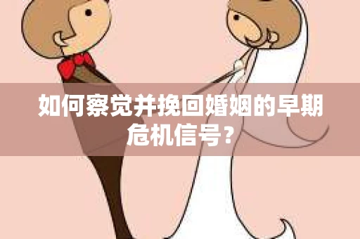 如何察觉并挽回婚姻的早期危机信号？