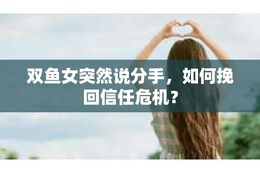 双鱼女突然说分手，如何挽回信任危机？